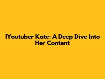 IYoutuber Kate: A Deep Dive Into Her Content