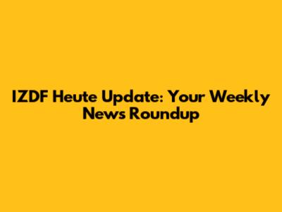 IZDF Heute Update: Your Weekly News Roundup