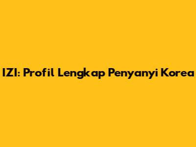 IZI: Profil Lengkap Penyanyi Korea