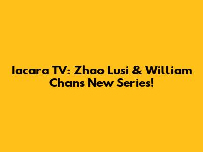 Iacara TV: Zhao Lusi & William Chan's New Series!