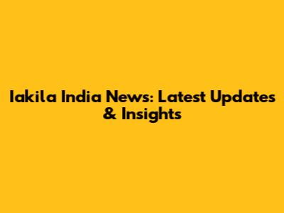 Iakila India News: Latest Updates & Insights