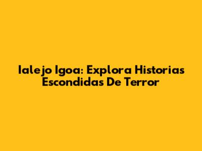 Ialejo Igoa: Explora Historias Escondidas De Terror