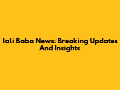 Iali Baba News: Breaking Updates And Insights