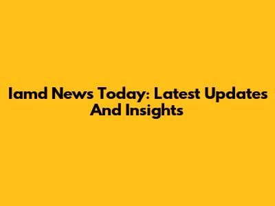Iamd News Today: Latest Updates And Insights