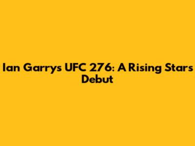 Ian Garry's UFC 276: A Rising Star's Debut
