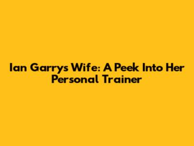 Ian Garry's Wife: A Peek Into Her Personal Trainer