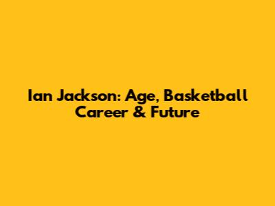 Ian Jackson: Age, Basketball Career & Future