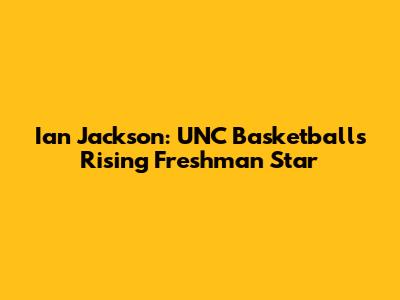 Ian Jackson: UNC Basketball's Rising Freshman Star