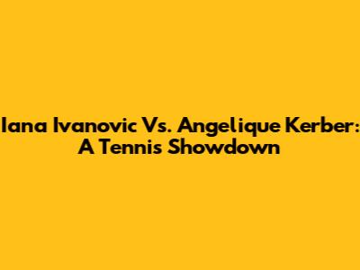 Iana Ivanovic Vs. Angelique Kerber: A Tennis Showdown
