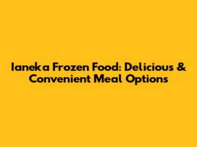 Ianeka Frozen Food: Delicious & Convenient Meal Options