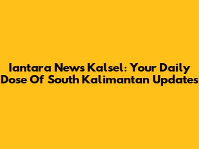 Iantara News Kalsel: Your Daily Dose Of South Kalimantan Updates