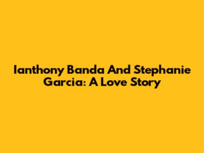 Ianthony Banda And Stephanie Garcia: A Love Story