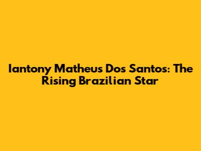 Iantony Matheus Dos Santos: The Rising Brazilian Star