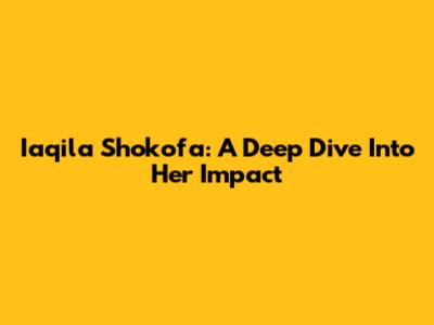 Iaqila Shokofa: A Deep Dive Into Her Impact