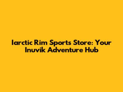 Iarctic Rim Sports Store: Your Inuvik Adventure Hub