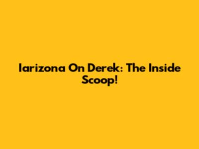 Iarizona On Derek: The Inside Scoop!