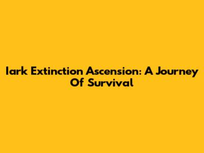 Iark Extinction Ascension: A Journey Of Survival