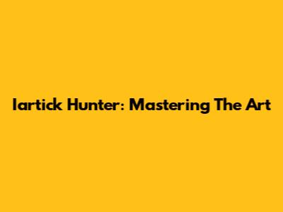 Iartick Hunter: Mastering The Art