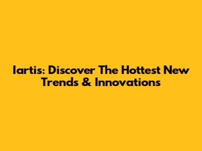 Iartis: Discover The Hottest New Trends & Innovations