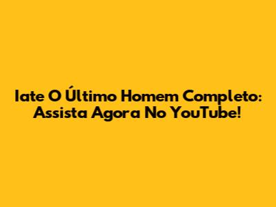 Iate O Último Homem Completo: Assista Agora No YouTube!