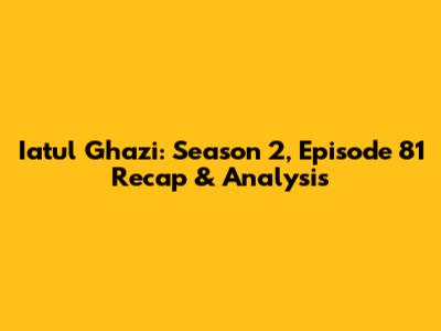 Iatul Ghazi: Season 2, Episode 81 Recap & Analysis