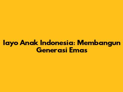Iayo Anak Indonesia: Membangun Generasi Emas