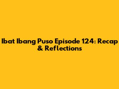 Iba't Ibang Puso Episode 124: Recap & Reflections