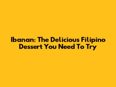 Ibanan: The Delicious Filipino Dessert You Need To Try