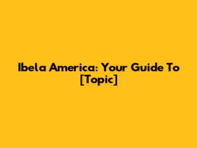Ibela America: Your Guide To [Topic]