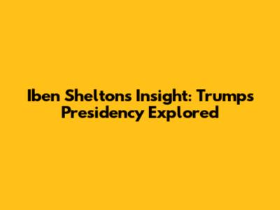 Iben Shelton's Insight: Trump's Presidency Explored