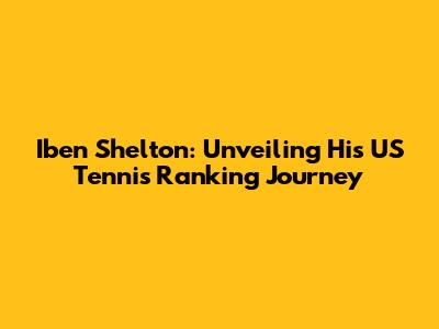 Iben Shelton: Unveiling His US Tennis Ranking Journey