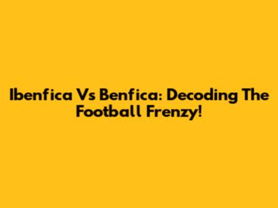 Ibenfica Vs Benfica: Decoding The Football Frenzy!