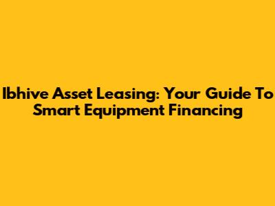 Ibhive Asset Leasing: Your Guide To Smart Equipment Financing
