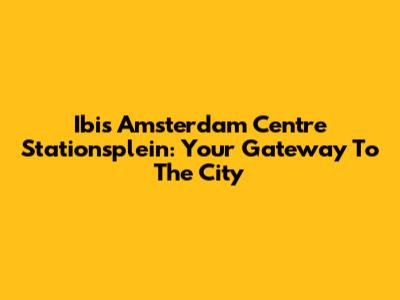 Ibis Amsterdam Centre Stationsplein: Your Gateway To The City