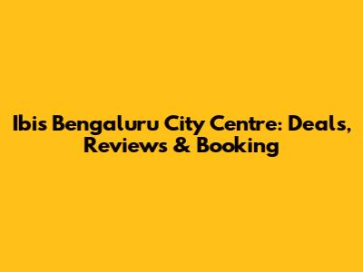 Ibis Bengaluru City Centre: Deals, Reviews & Booking