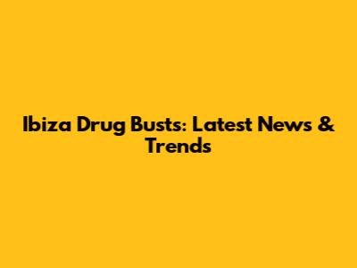 Ibiza Drug Busts: Latest News & Trends