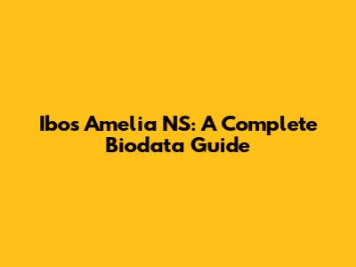 Ibos Amelia NS: A Complete Biodata Guide