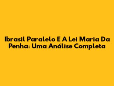 Ibrasil Paralelo E A Lei Maria Da Penha: Uma Análise Completa