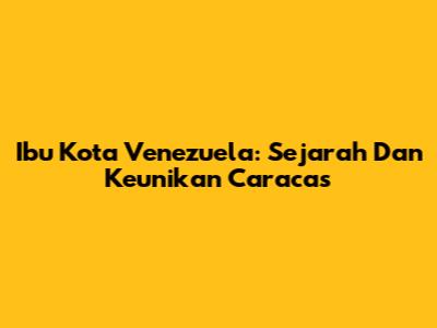 Ibu Kota Venezuela: Sejarah Dan Keunikan Caracas