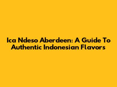Ica Ndeso Aberdeen: A Guide To Authentic Indonesian Flavors