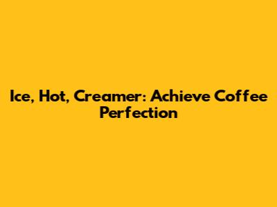 Ice, Hot, Creamer: Achieve Coffee Perfection