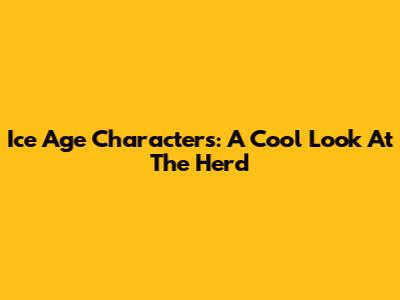 Ice Age Characters: A Cool Look At The Herd