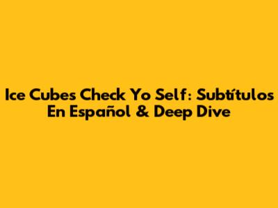 Ice Cube's 'Check Yo Self': Subtítulos En Español & Deep Dive