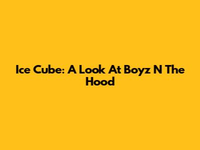 Ice Cube: A Look At Boyz N The Hood