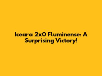Iceara 2x0 Fluminense: A Surprising Victory!