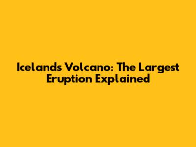 Iceland's Volcano: The Largest Eruption Explained