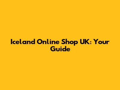 Iceland Online Shop UK: Your Guide