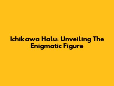 Ichikawa Halu: Unveiling The Enigmatic Figure
