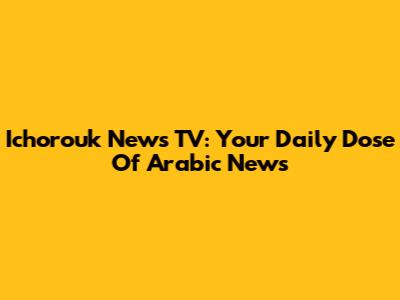 Ichorouk News TV: Your Daily Dose Of Arabic News