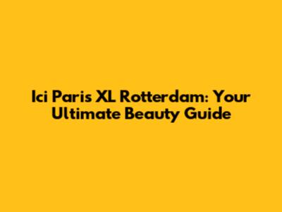 Ici Paris XL Rotterdam: Your Ultimate Beauty Guide